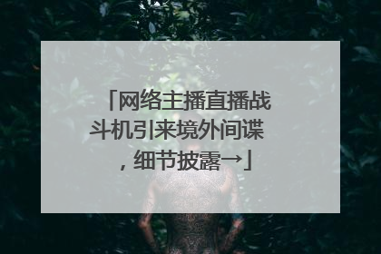网络主播直播战斗机引来境外间谍，细节披露→