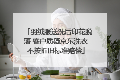 羽绒服送洗后印花脱落 客户质疑京东洗衣不按折旧标准赔偿
