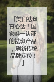 美白祛斑真心话！国家唯一认证的祛斑产品，刷新传统品牌定位！