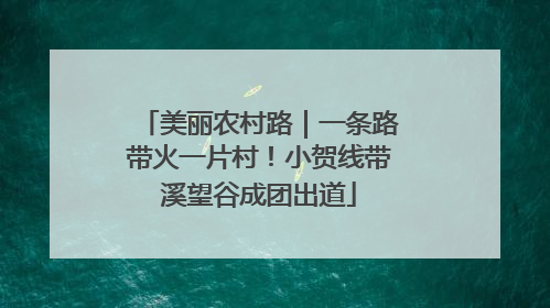 美丽农村路｜一条路带火一片村！小贺线带溪望谷成团出道