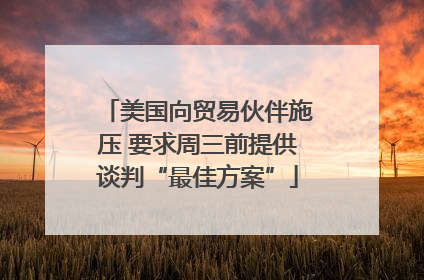 美国向贸易伙伴施压 要求周三前提供谈判“最佳方案”