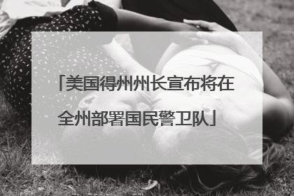 美国得州州长宣布将在全州部署国民警卫队