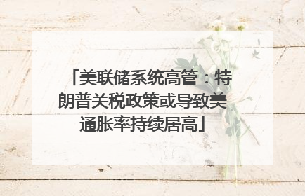 美联储系统高管：特朗普关税政策或导致美通胀率持续居高