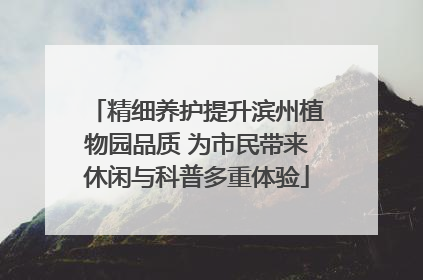精细养护提升滨州植物园品质 为市民带来休闲与科普多重体验