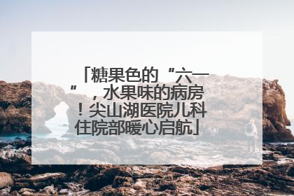 糖果色的“六一”，水果味的病房！尖山湖医院儿科住院部暖心启航