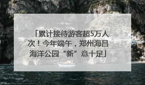累计接待游客超5万人次！今年端午，郑州海昌海洋公园“新”意十足