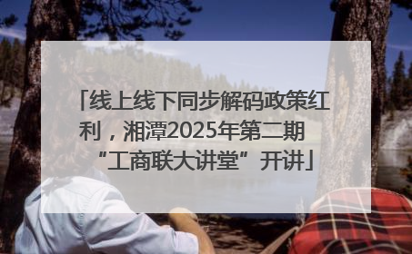 线上线下同步解码政策红利，湘潭2025年第二期“工商联大讲堂”开讲