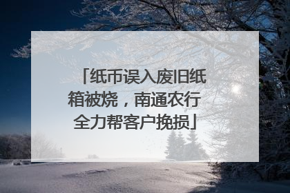纸币误入废旧纸箱被烧，南通农行全力帮客户挽损