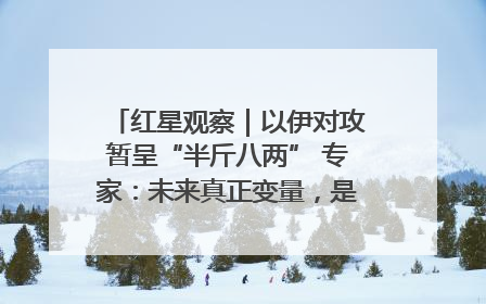 红星观察｜以伊对攻暂呈“半斤八两” 专家：未来真正变量，是美国是否进一步介入