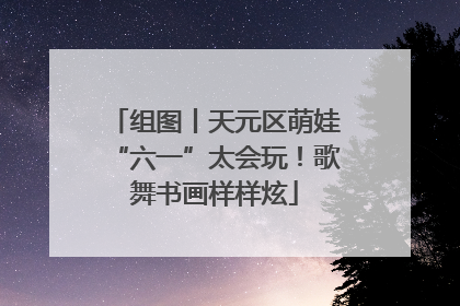 组图丨天元区萌娃“六一”太会玩！歌舞书画样样炫