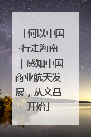 何以中国·行走海南｜感知中国商业航天发展，从文昌开始