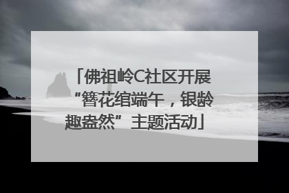 佛祖岭C社区开展“簪花绾端午，银龄趣盎然”主题活动
