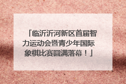 临沂沂河新区首届智力运动会暨青少年国际象棋比赛圆满落幕！