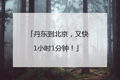丹东到北京，又快1小时1分钟！