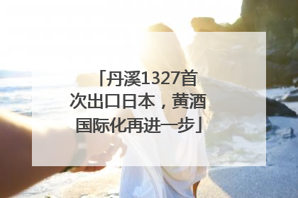 丹溪1327首次出口日本，黄酒国际化再进一步