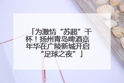 为激情“苏超”干杯！扬州青岛啤酒嘉年华在广陵新城开启“足球之夜”
