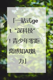 一站式get“深科技”！青少年零距离感知AI魅力