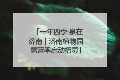 一年四季·泉在济南｜济南植物园露营季启动招募