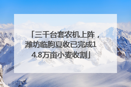 三千台套农机上阵，潍坊临朐夏收已完成14.8万亩小麦收割