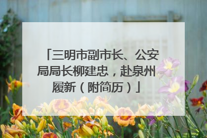 三明市副市长、公安局局长柳建忠，赴泉州履新（附简历）