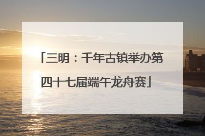 三明：千年古镇举办第四十七届端午龙舟赛