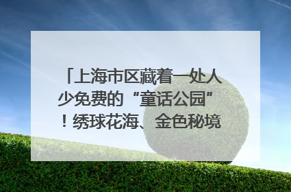 上海市区藏着一处人少免费的“童话公园”！绣球花海、金色秘境……地铁直达→