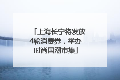 上海长宁将发放4轮消费券，举办时尚国潮市集