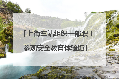 上街车站组织干部职工参观安全教育体验馆