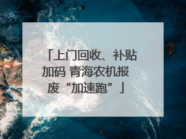 上门回收、补贴加码 青海农机报废“加速跑”