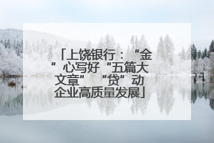 上饶银行：“金”心写好“五篇大文章” “贷”动企业高质量发展