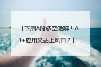 下周A股多空激辩！AI+应用又站上风口？