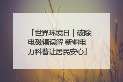 世界环境日｜破除电磁辐误解 新疆电力科普让居民安心