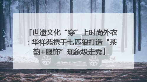 世遗文化“穿”上时尚外衣：华祥苑携手七匹狼打造“茶韵+服饰”现象级走秀