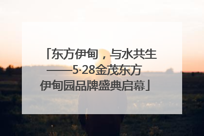 东方伊甸，与水共生——5·28金茂东方伊甸园品牌盛典启幕