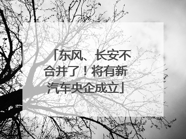 东风、长安不合并了！将有新汽车央企成立