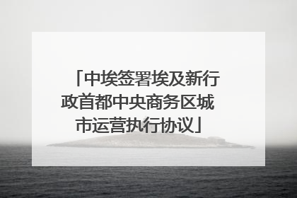 中埃签署埃及新行政首都中央商务区城市运营执行协议