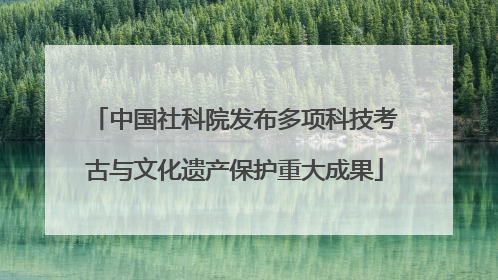 中国社科院发布多项科技考古与文化遗产保护重大成果