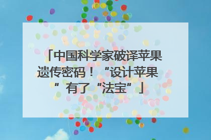 中国科学家破译苹果遗传密码！“设计苹果”有了“法宝”