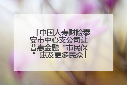 中国人寿财险泰安市中心支公司让普惠金融“市民保”惠及更多民众