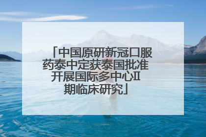 中国原研新冠口服药泰中定获泰国批准开展国际多中心II期临床研究