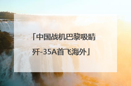 中国战机巴黎吸睛 歼-35A首飞海外