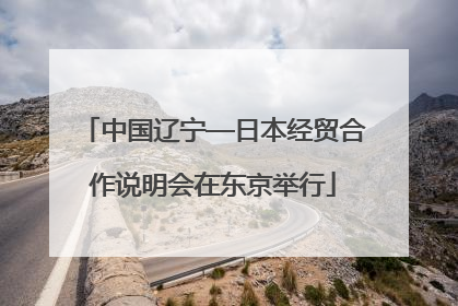 中国辽宁—日本经贸合作说明会在东京举行