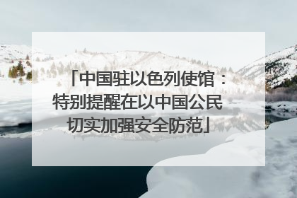 中国驻以色列使馆：特别提醒在以中国公民切实加强安全防范