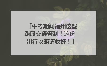 中考期间福州这些路段交通管制！这份出行攻略请收好！
