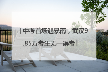 中考首场遇暴雨，武汉9.85万考生无一误考