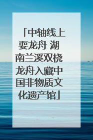 中轴线上耍龙舟 湖南兰溪双桡龙舟入藏中国非物质文化遗产馆