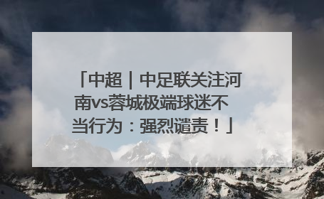 中超｜中足联关注河南vs蓉城极端球迷不当行为：强烈谴责！