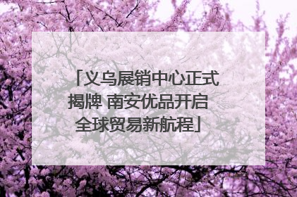 义乌展销中心正式揭牌 南安优品开启全球贸易新航程