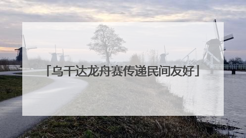 乌干达龙舟赛传递民间友好