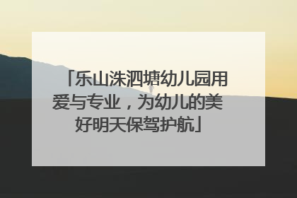 乐山洙泗塘幼儿园用爱与专业，为幼儿的美好明天保驾护航